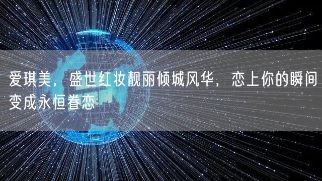 爱琪美，盛世红妆靓丽倾城风华，恋上你的瞬间变成永恒眷恋