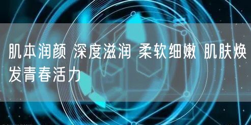 肌本润颜 深度滋润 柔软细嫩 肌肤焕发青春活力