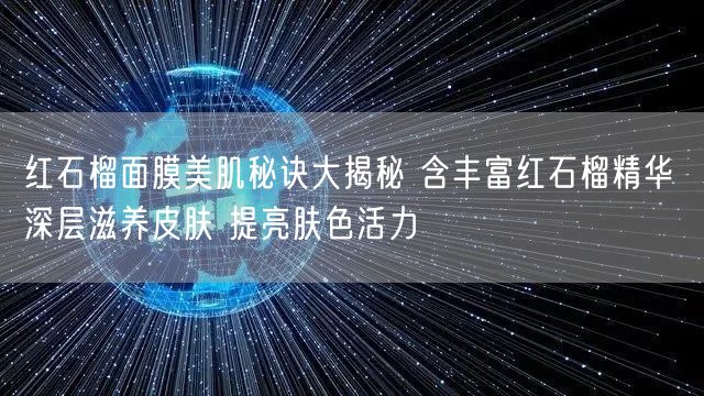 红石榴面膜美肌秘诀大揭秘 含丰富红石榴精华 深层滋养皮肤 提亮肤色活力