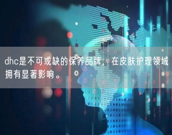 dhc是不可或缺的保养品牌，在皮肤护理领域拥有显著影响。