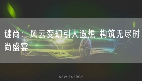 谜尚：风云变幻引人遐想 构筑无尽时尚盛宴