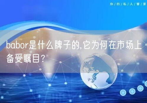 babor是什么牌子的,它为何在市场上备受瞩目？