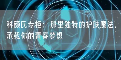 科颜氏专柜：那里独特的护肤魔法，承载你的青春梦想