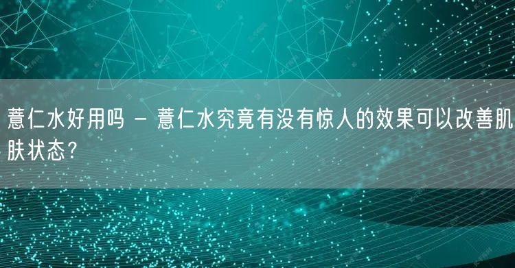 薏仁水好用吗 - 薏仁水究竟有没有惊人的效果可以改善肌肤状态？