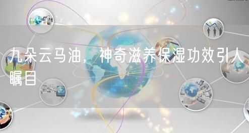 九朵云马油，神奇滋养保湿功效引人瞩目