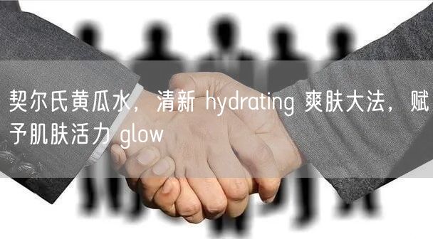 契尔氏黄瓜水，清新 hydrating 爽肤大法，赋予肌肤活力 glow