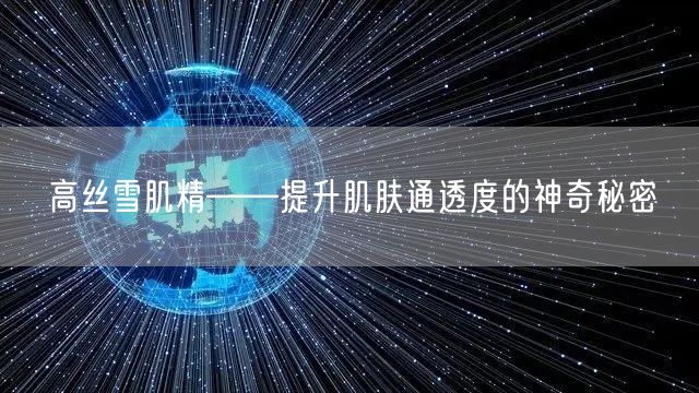 高丝雪肌精——提升肌肤通透度的神奇秘密