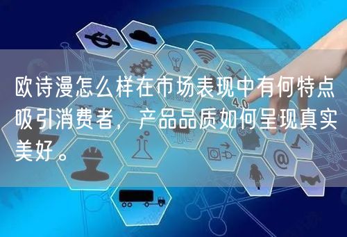 欧诗漫怎么样在市场表现中有何特点吸引消费者，产品品质如何呈现真实美好。