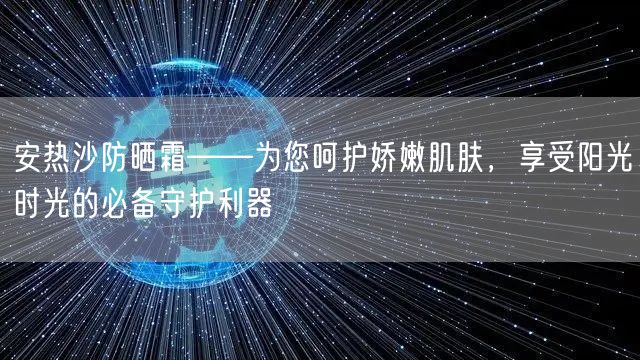 安热沙防晒霜——为您呵护娇嫩肌肤，享受阳光时光的必备守护利器