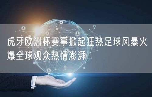 虎牙欧洲杯赛事掀起狂热足球风暴火爆全球观众热情澎湃