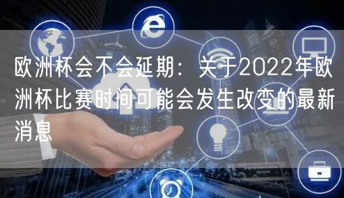 欧洲杯会不会延期：关于2022年欧洲杯比赛时间可能会发生改变的最新消息