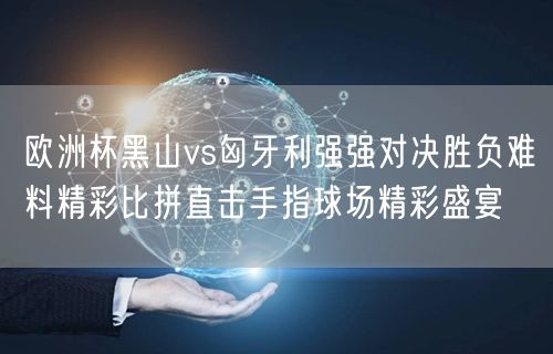 欧洲杯黑山vs匈牙利强强对决胜负难料精彩比拼直击手指球场精彩盛宴