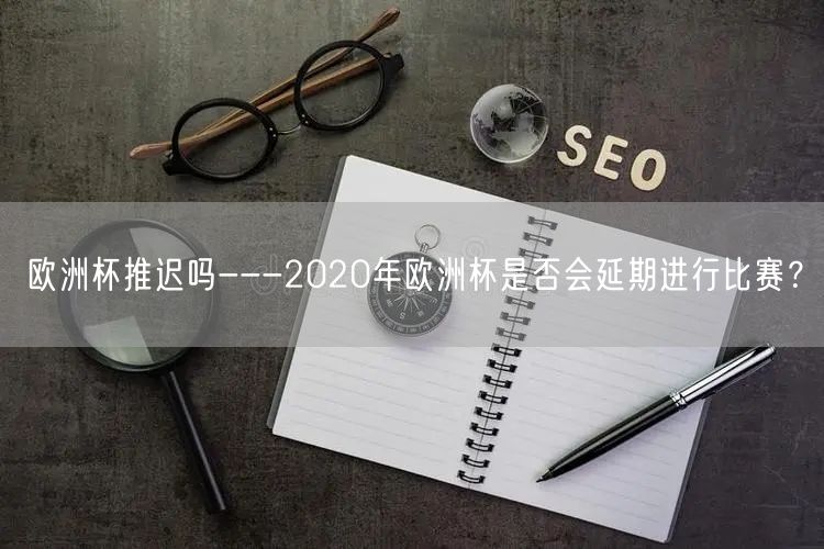 欧洲杯推迟吗---2020年欧洲杯是否会延期进行比赛？