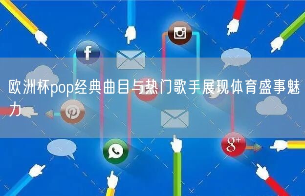 欧洲杯pop经典曲目与热门歌手展现体育盛事魅力