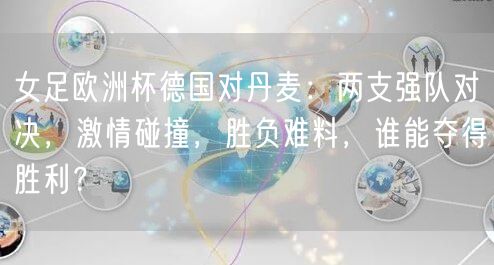 女足欧洲杯德国对丹麦：两支强队对决，激情碰撞，胜负难料，谁能夺得胜利？