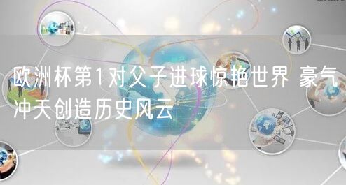 欧洲杯第1对父子进球惊艳世界 豪气冲天创造历史风云