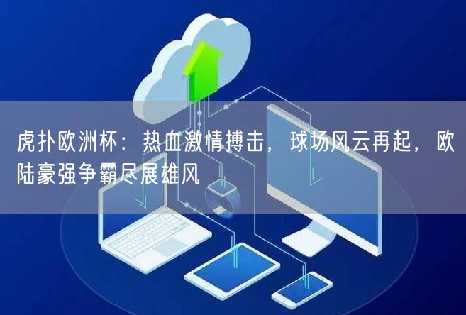 虎扑欧洲杯：热血激情搏击，球场风云再起，欧陆豪强争霸尽展雄风