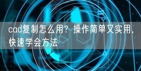 cad复制怎么用？操作简单又实用，快速学会方法