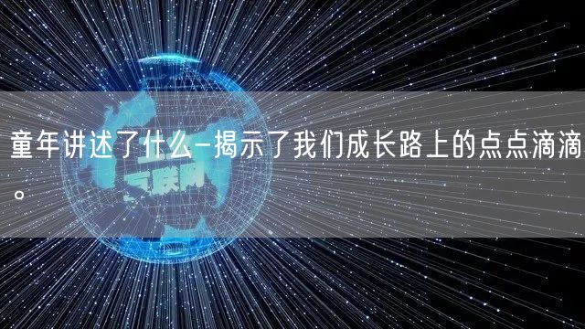 童年讲述了什么-揭示了我们成长路上的点点滴滴。