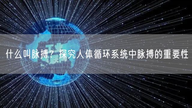 什么叫脉搏？探究人体循环系统中脉搏的重要性