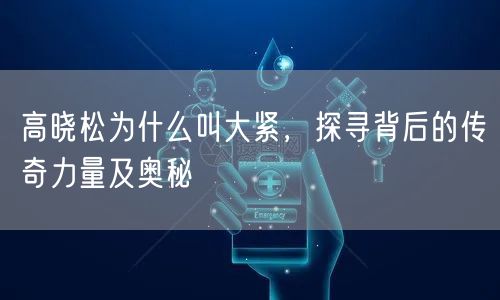 高晓松为什么叫大紧，探寻背后的传奇力量及奥秘