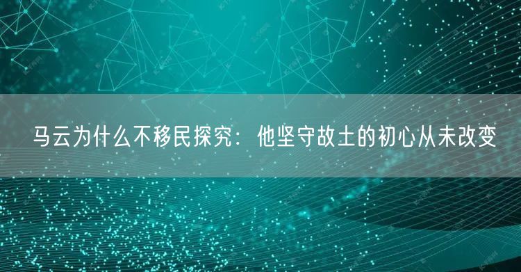 马云为什么不移民探究：他坚守故土的初心从未改变