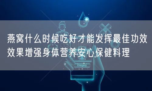 燕窝什么时候吃好才能发挥最佳功效效果增强身体营养安心保健料理