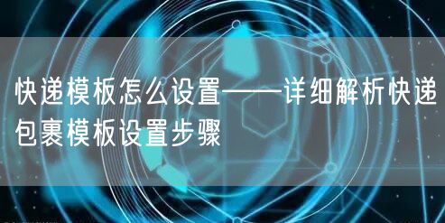 快递模板怎么设置——详细解析快递包裹模板设置步骤