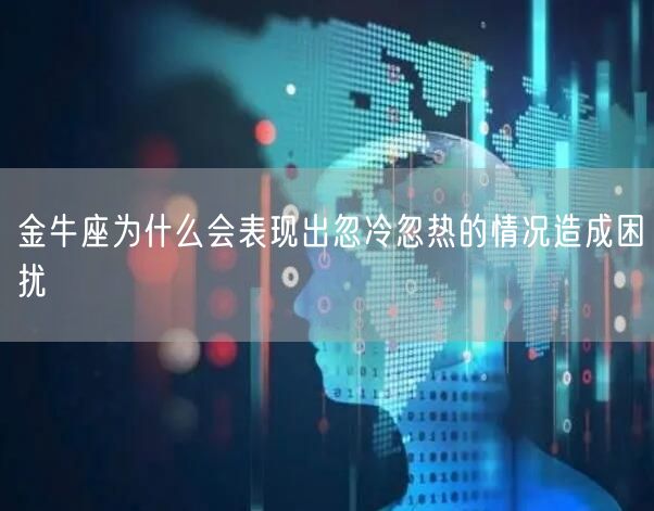 金牛座为什么会表现出忽冷忽热的情况造成困扰