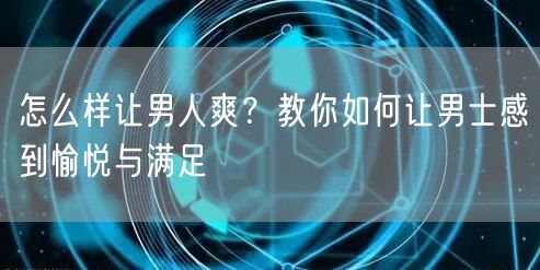 怎么样让男人爽？教你如何让男士感到愉悦与满足