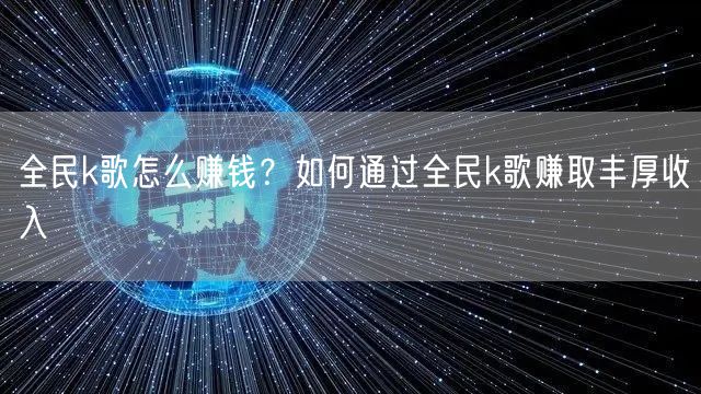 全民k歌怎么赚钱？如何通过全民k歌赚取丰厚收入