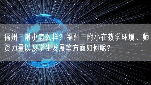 福州三附小怎么样？福州三附小在教学环境、师资力量以及学生发展等方面如何呢？