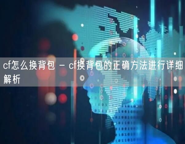 cf怎么换背包 - cf换背包的正确方法进行详细解析