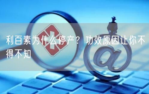 利百素为什么停产？功效原因让你不得不知