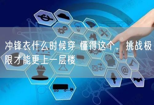 冲锋衣什么时候穿 懂得这个，挑战极限才能更上一层楼