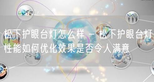 松下护眼台灯怎么样 - 松下护眼台灯性能如何优化效果是否令人满意