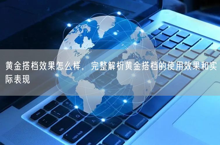 黄金搭档效果怎么样，完整解析黄金搭档的使用效果和实际表现