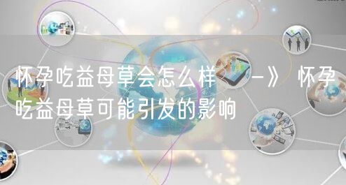 怀孕吃益母草会怎么样    -》 怀孕吃益母草可能引发的影响