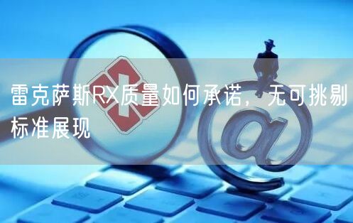 雷克萨斯RX质量如何承诺，无可挑剔标准展现