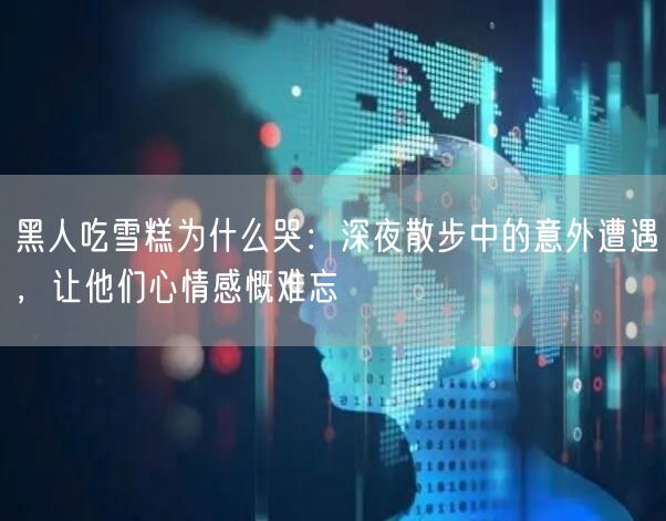 黑人吃雪糕为什么哭：深夜散步中的意外遭遇，让他们心情感慨难忘