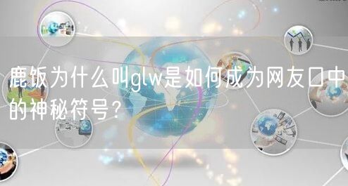 鹿饭为什么叫glw是如何成为网友口中的神秘符号？