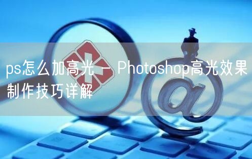 ps怎么加高光 - Photoshop高光效果制作技巧详解