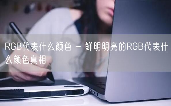 RGB代表什么颜色 - 鲜明明亮的RGB代表什么颜色真相