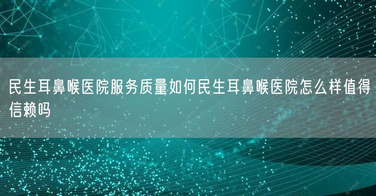 民生耳鼻喉医院服务质量如何民生耳鼻喉医院怎么样值得信赖吗