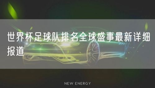 世界杯足球队排名全球盛事最新详细报道