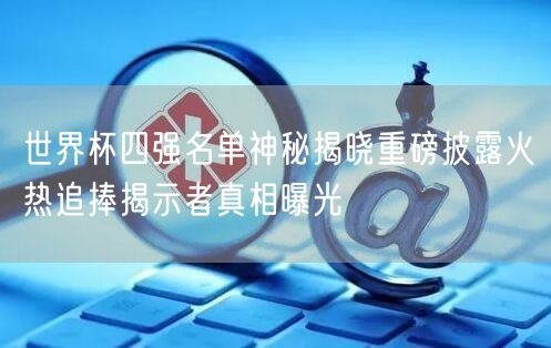 世界杯四强名单神秘揭晓重磅披露火热追捧揭示者真相曝光