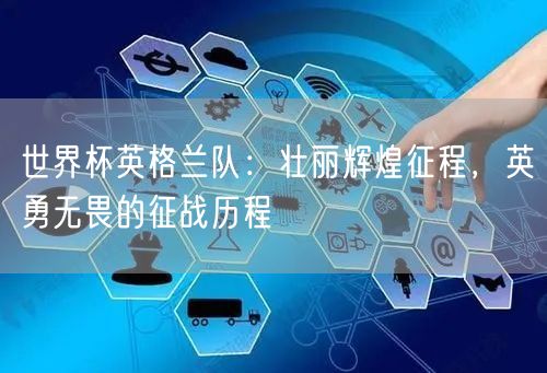 世界杯英格兰队：壮丽辉煌征程，英勇无畏的征战历程