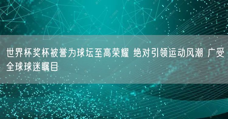 世界杯奖杯被誉为球坛至高荣耀 绝对引领运动风潮 广受全球球迷瞩目