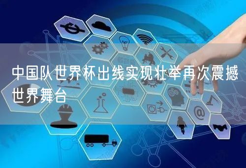 中国队世界杯出线实现壮举再次震撼世界舞台