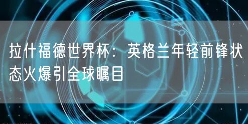 拉什福德世界杯：英格兰年轻前锋状态火爆引全球瞩目